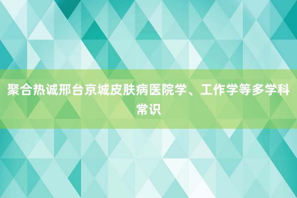 聚合热诚邢台京城皮肤病医院学、工作学等多学科常识