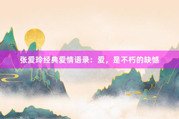 张爱玲经典爱情语录：爱，是不朽的缺憾
