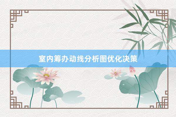 室内筹办动线分析图优化决策